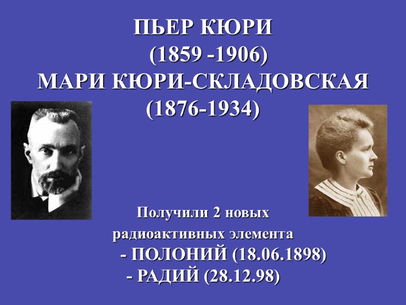 ПЬЕР КЮРИ   (1859 -1906) МАРИ КЮРИ-СКЛАДОВСКАЯ (1876-1934)    Получили 2